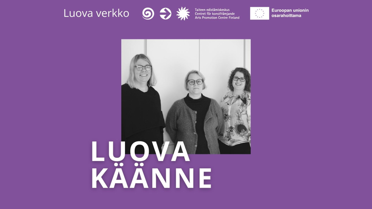 Kati Nuora, Kristiina Tergujeff ja Sofia-Charlotta Kakko. Teksti: Luova käänne, Luova verkko, Taiteen edistämiskeskus, Euroopan unionin osarahoittama.